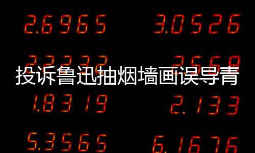 误导文致墙画青少歉子发热议年引 女投诉抽烟鲁迅