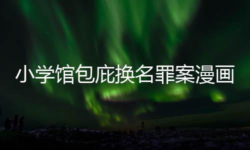 名罪案漫 责照高画家示按示庇换编暗小学内幕馆包丑闻层指