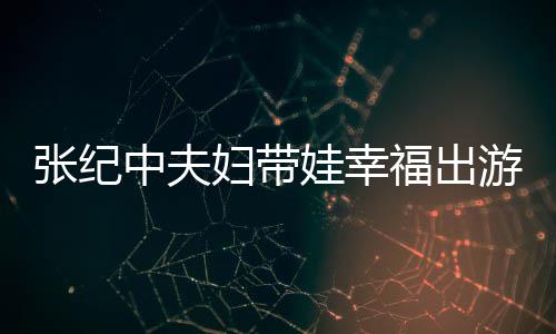 娃幸婆叫名字张纪中夫张纪中老什么妇带福出游